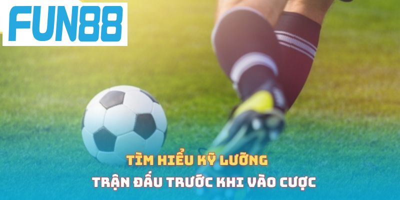 Tìm hiểu kỹ lưỡng trận đấu trước khi vào cược