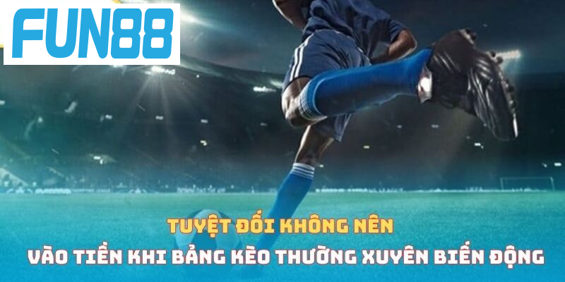 Tuyệt đối không nên vào tiền khi bảng kèo thường xuyên biến động