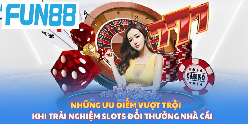 Những ưu điểm vượt trội khi trải nghiệm slots đổi thưởng nhà cái